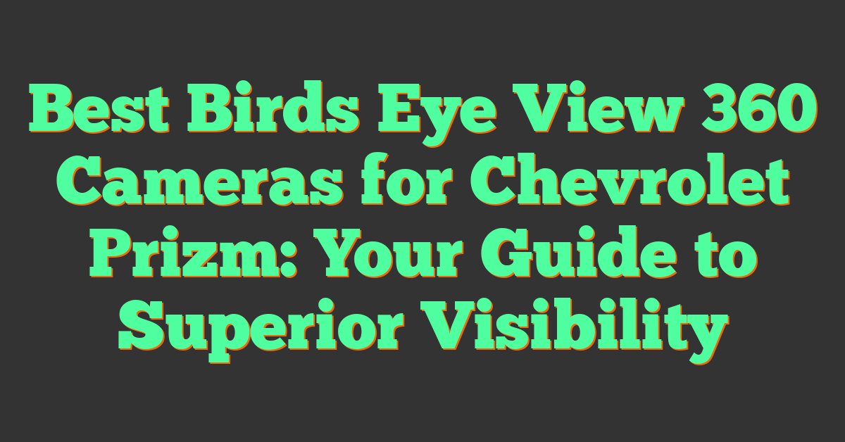 Best Birds Eye View 360 Cameras for Chevrolet Prizm: Your Guide to Superior Visibility