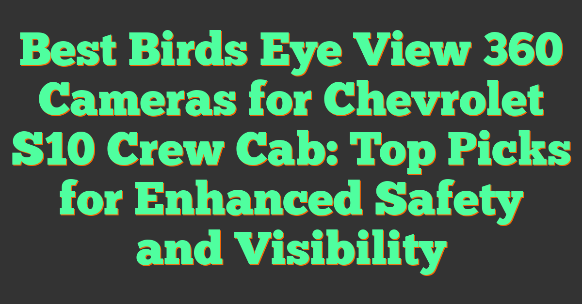 Best Birds Eye View 360 Cameras for Chevrolet S10 Crew Cab: Top Picks for Enhanced Safety and Visibility