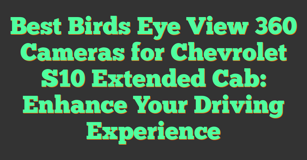 Best Birds Eye View 360 Cameras for Chevrolet S10 Extended Cab: Enhance Your Driving Experience