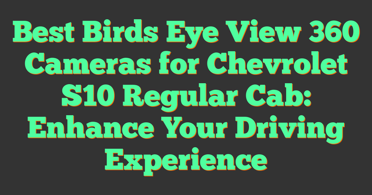 Best Birds Eye View 360 Cameras for Chevrolet S10 Regular Cab: Enhance Your Driving Experience