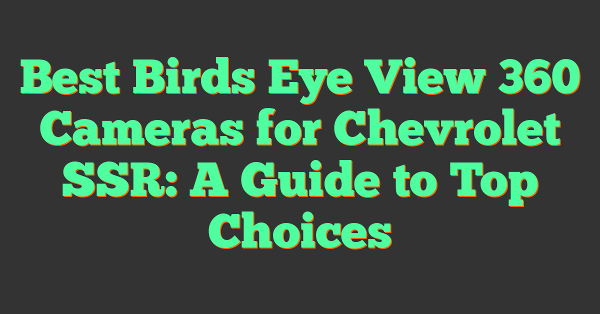 Best Birds Eye View 360 Cameras for Chevrolet SSR: A Guide to Top Choices