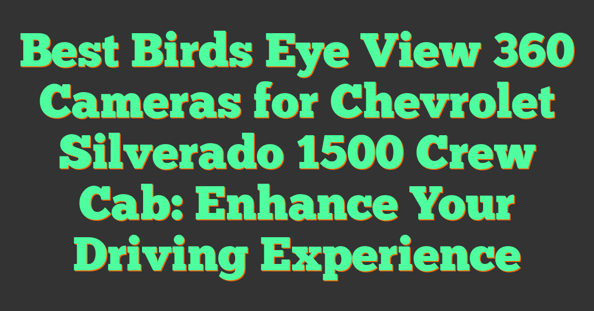 Best Birds Eye View 360 Cameras for Chevrolet Silverado 1500 Crew Cab: Enhance Your Driving Experience