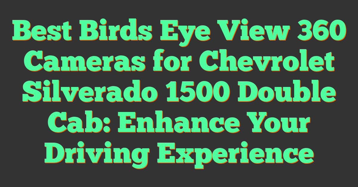 Best Birds Eye View 360 Cameras for Chevrolet Silverado 1500 Double Cab: Enhance Your Driving Experience