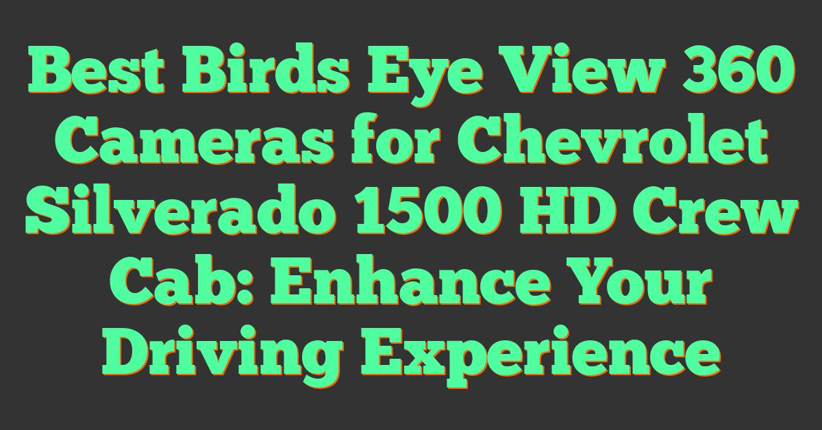 Best Birds Eye View 360 Cameras for Chevrolet Silverado 1500 HD Crew Cab: Enhance Your Driving Experience