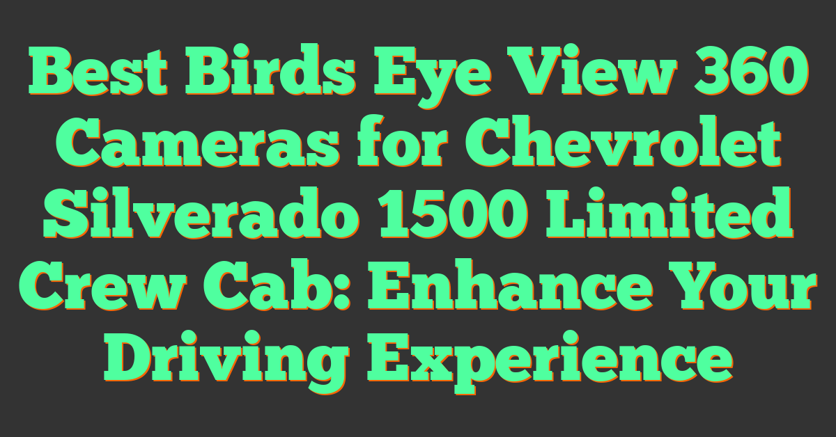 Best Birds Eye View 360 Cameras for Chevrolet Silverado 1500 Limited Crew Cab: Enhance Your Driving Experience