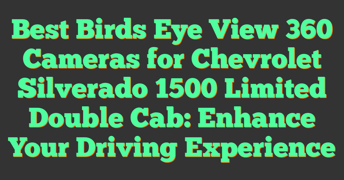 Best Birds Eye View 360 Cameras for Chevrolet Silverado 1500 Limited Double Cab: Enhance Your Driving Experience