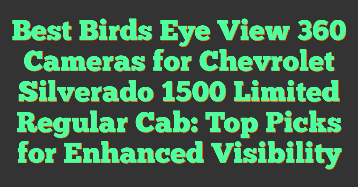 Best Birds Eye View 360 Cameras for Chevrolet Silverado 1500 Limited Regular Cab: Top Picks for Enhanced Visibility