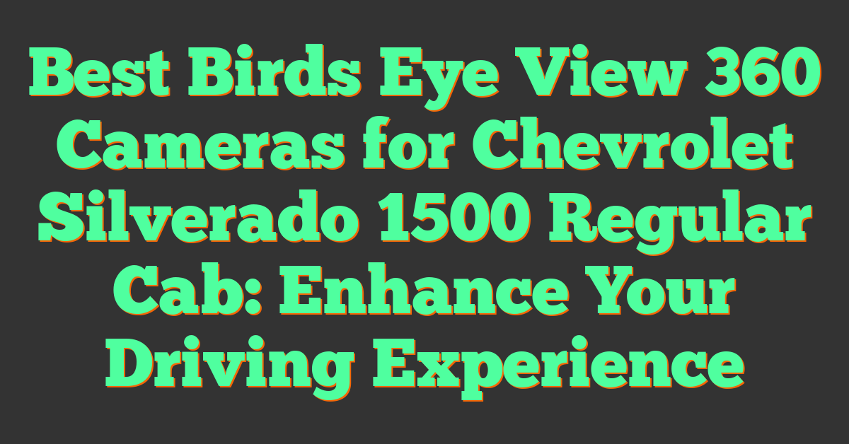 Best Birds Eye View 360 Cameras for Chevrolet Silverado 1500 Regular Cab: Enhance Your Driving Experience