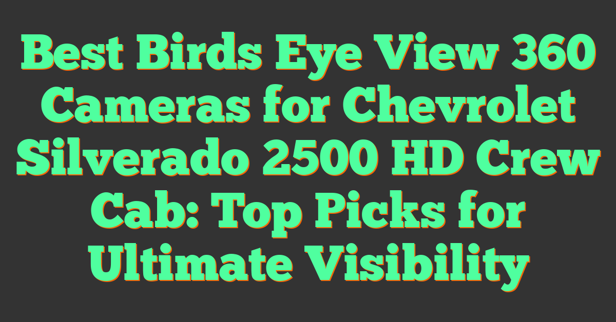 Best Birds Eye View 360 Cameras for Chevrolet Silverado 2500 HD Crew Cab: Top Picks for Ultimate Visibility