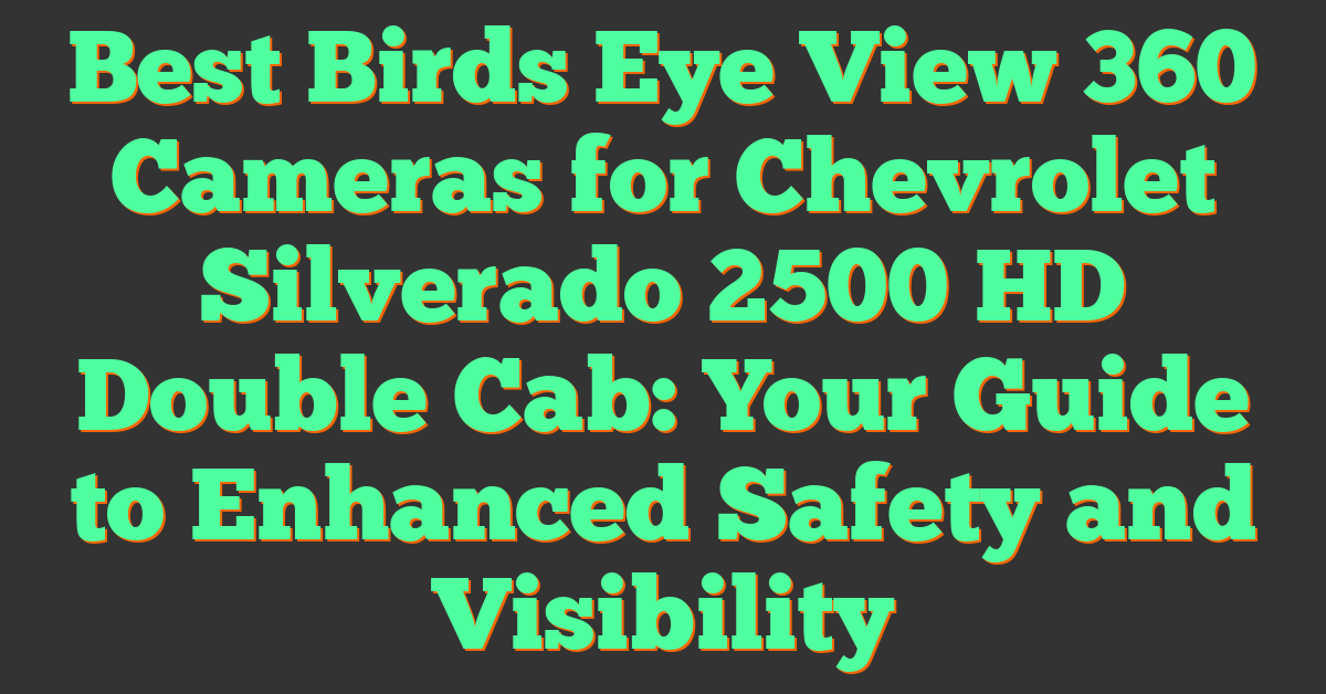 Best Birds Eye View 360 Cameras for Chevrolet Silverado 2500 HD Double Cab: Your Guide to Enhanced Safety and Visibility