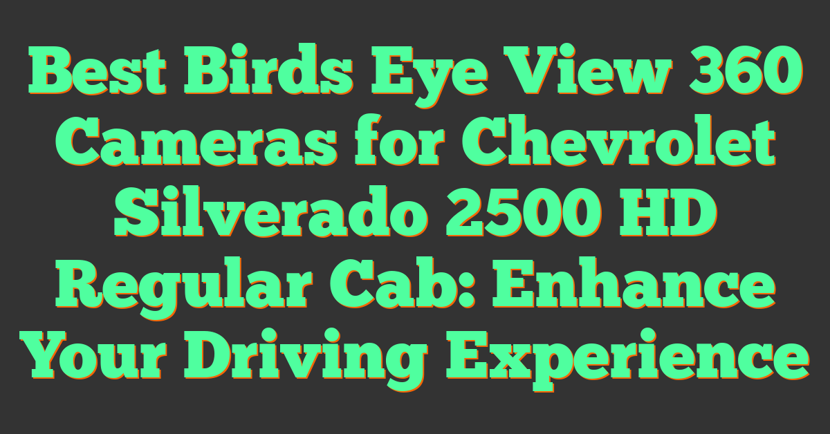 Best Birds Eye View 360 Cameras for Chevrolet Silverado 2500 HD Regular Cab: Enhance Your Driving Experience