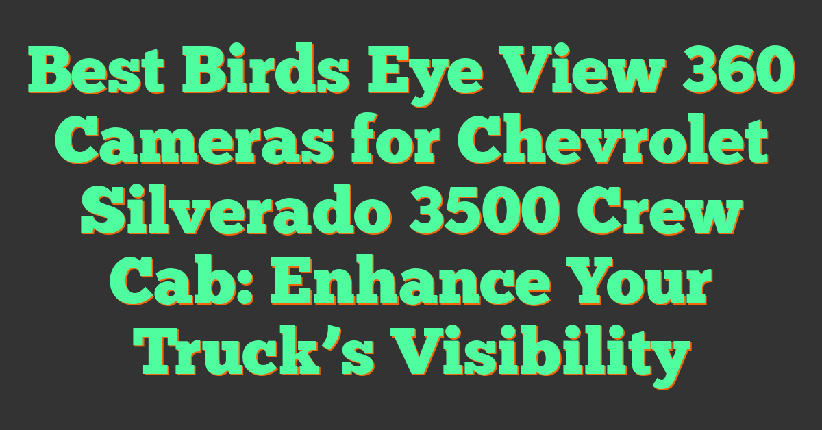 Best Birds Eye View 360 Cameras for Chevrolet Silverado 3500 Crew Cab: Enhance Your Truck’s Visibility