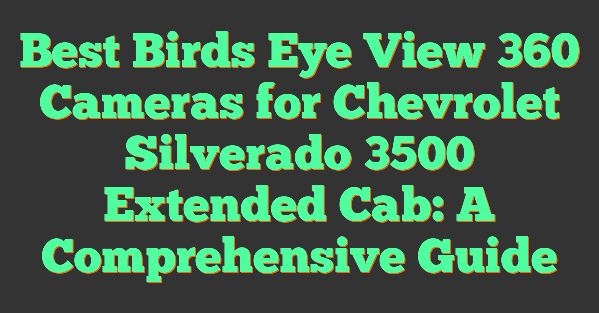 Best Birds Eye View 360 Cameras for Chevrolet Silverado 3500 Extended Cab: A Comprehensive Guide