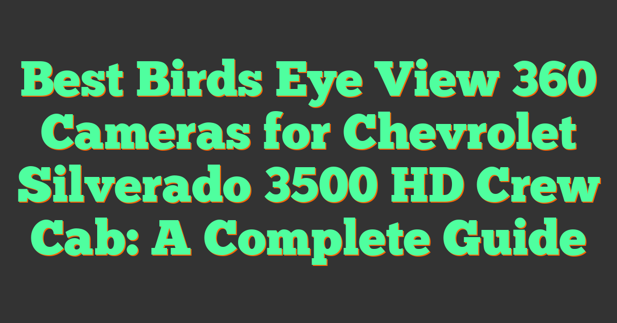 Best Birds Eye View 360 Cameras for Chevrolet Silverado 3500 HD Crew Cab: A Complete Guide