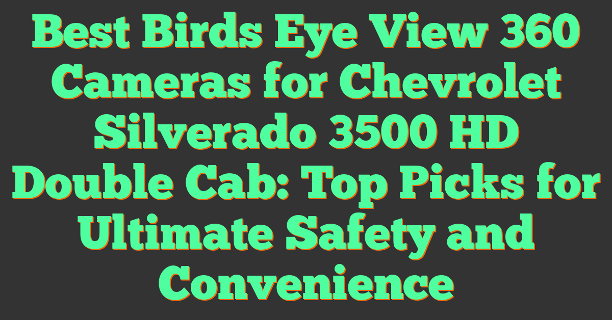 Best Birds Eye View 360 Cameras for Chevrolet Silverado 3500 HD Double Cab: Top Picks for Ultimate Safety and Convenience