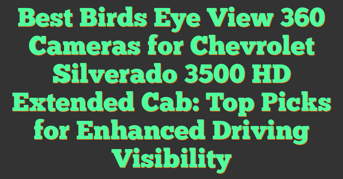 Best Birds Eye View 360 Cameras for Chevrolet Silverado 3500 HD Extended Cab: Top Picks for Enhanced Driving Visibility