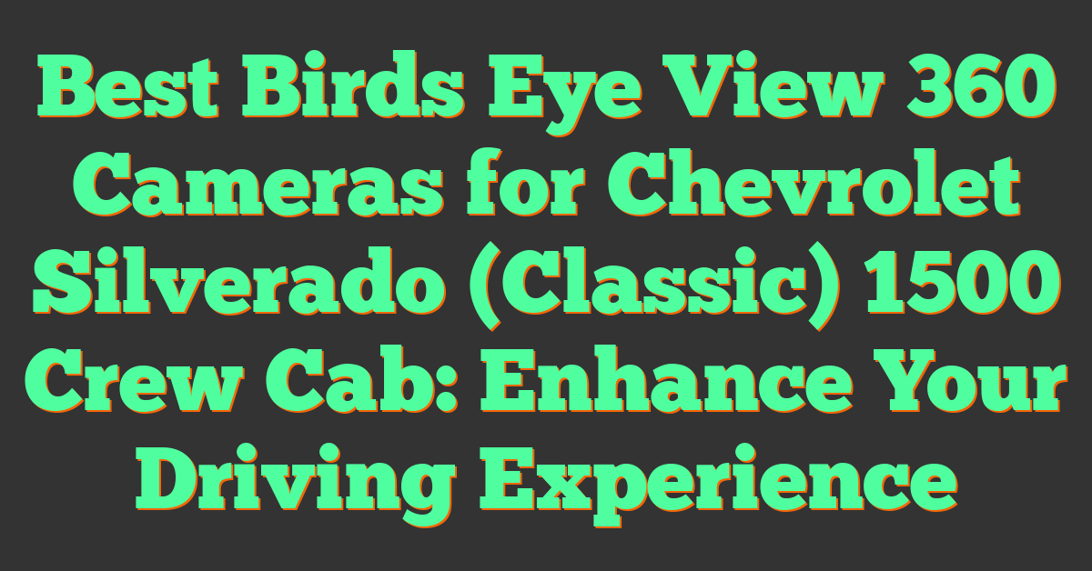 Best Birds Eye View 360 Cameras for Chevrolet Silverado (Classic) 1500 Crew Cab: Enhance Your Driving Experience