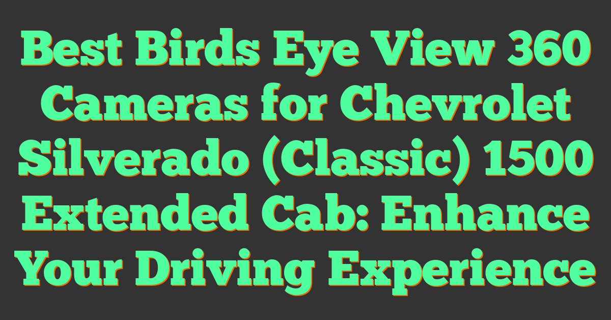 Best Birds Eye View 360 Cameras for Chevrolet Silverado (Classic) 1500 Extended Cab: Enhance Your Driving Experience