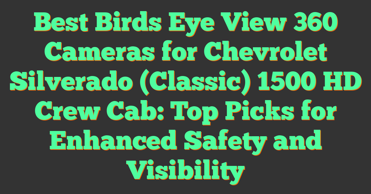 Best Birds Eye View 360 Cameras for Chevrolet Silverado (Classic) 1500 HD Crew Cab: Top Picks for Enhanced Safety and Visibility