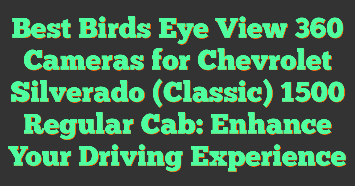 Best Birds Eye View 360 Cameras for Chevrolet Silverado (Classic) 1500 Regular Cab: Enhance Your Driving Experience