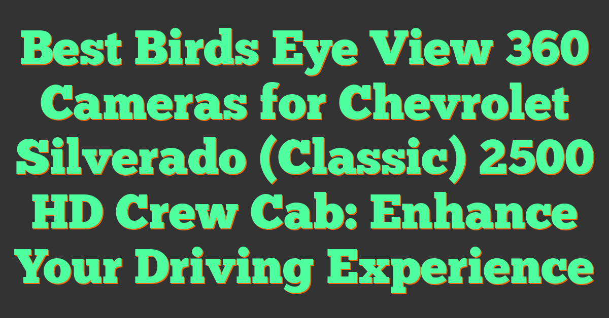 Best Birds Eye View 360 Cameras for Chevrolet Silverado (Classic) 2500 HD Crew Cab: Enhance Your Driving Experience