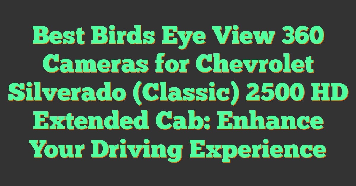 Best Birds Eye View 360 Cameras for Chevrolet Silverado (Classic) 2500 HD Extended Cab: Enhance Your Driving Experience