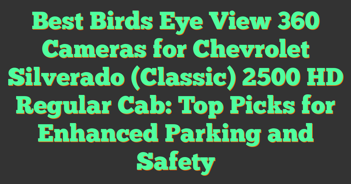 Best Birds Eye View 360 Cameras for Chevrolet Silverado (Classic) 2500 HD Regular Cab: Top Picks for Enhanced Parking and Safety