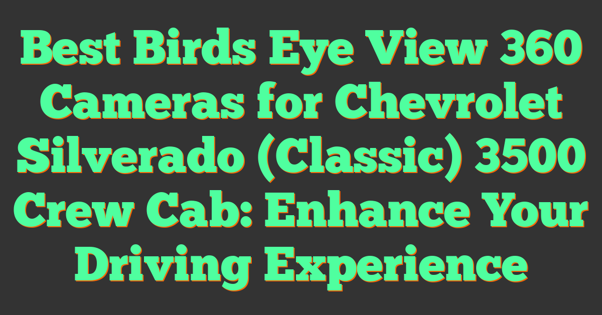 Best Birds Eye View 360 Cameras for Chevrolet Silverado (Classic) 3500 Crew Cab: Enhance Your Driving Experience