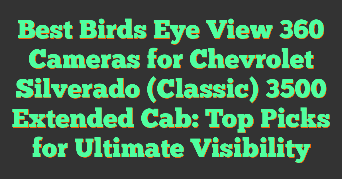 Best Birds Eye View 360 Cameras for Chevrolet Silverado (Classic) 3500 Extended Cab: Top Picks for Ultimate Visibility