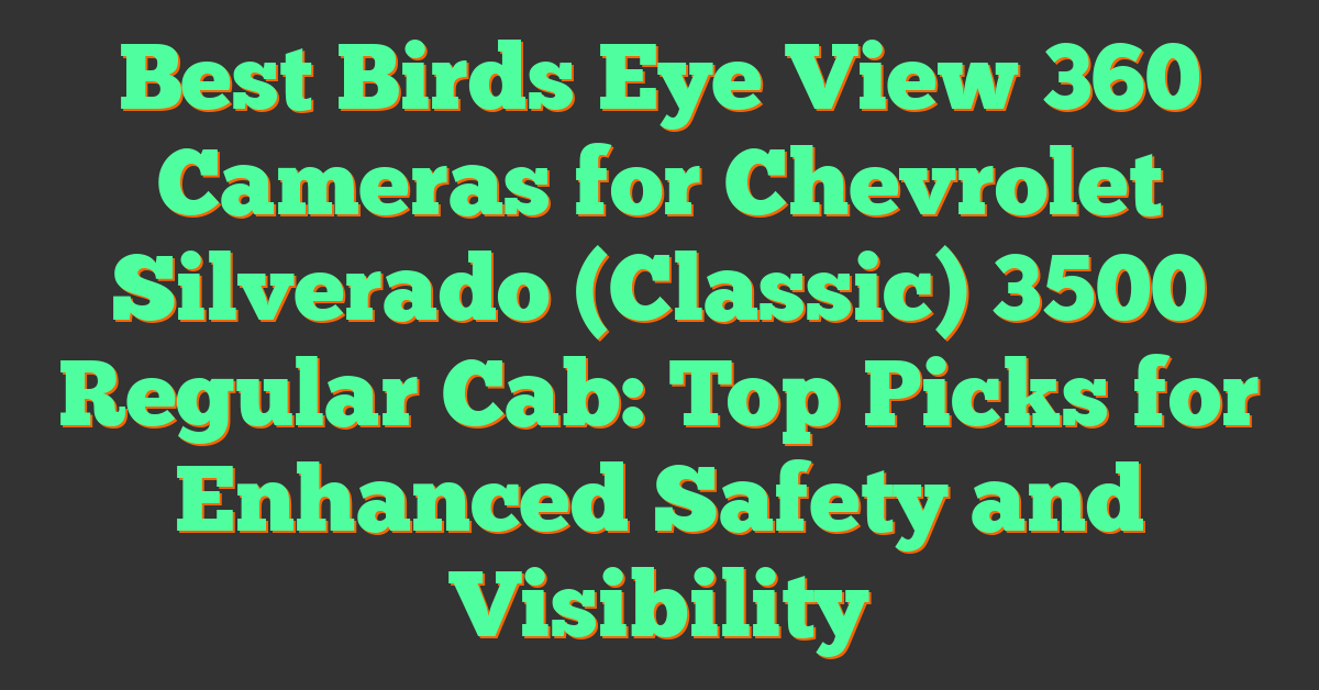 Best Birds Eye View 360 Cameras for Chevrolet Silverado (Classic) 3500 Regular Cab: Top Picks for Enhanced Safety and Visibility