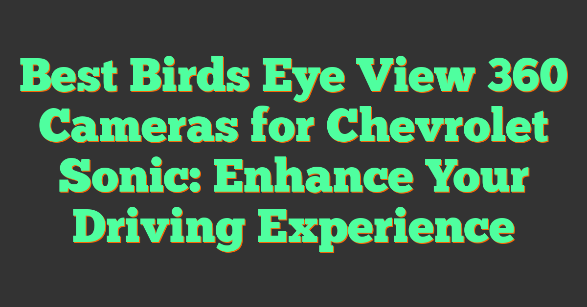 Best Birds Eye View 360 Cameras for Chevrolet Sonic: Enhance Your Driving Experience