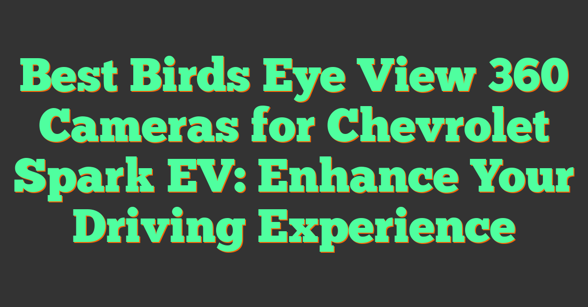 Best Birds Eye View 360 Cameras for Chevrolet Spark EV: Enhance Your Driving Experience