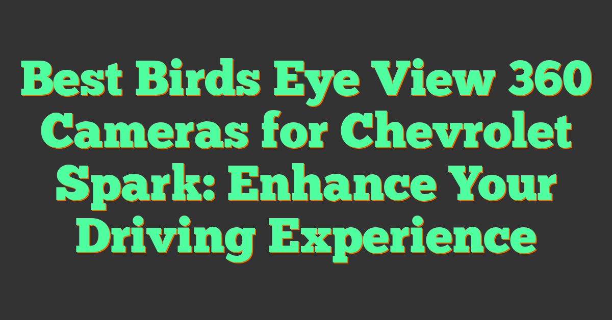 Best Birds Eye View 360 Cameras for Chevrolet Spark: Enhance Your Driving Experience