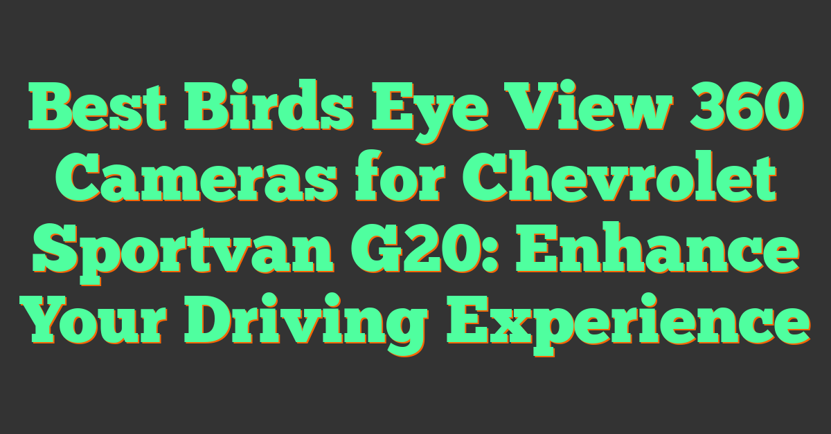 Best Birds Eye View 360 Cameras for Chevrolet Sportvan G20: Enhance Your Driving Experience