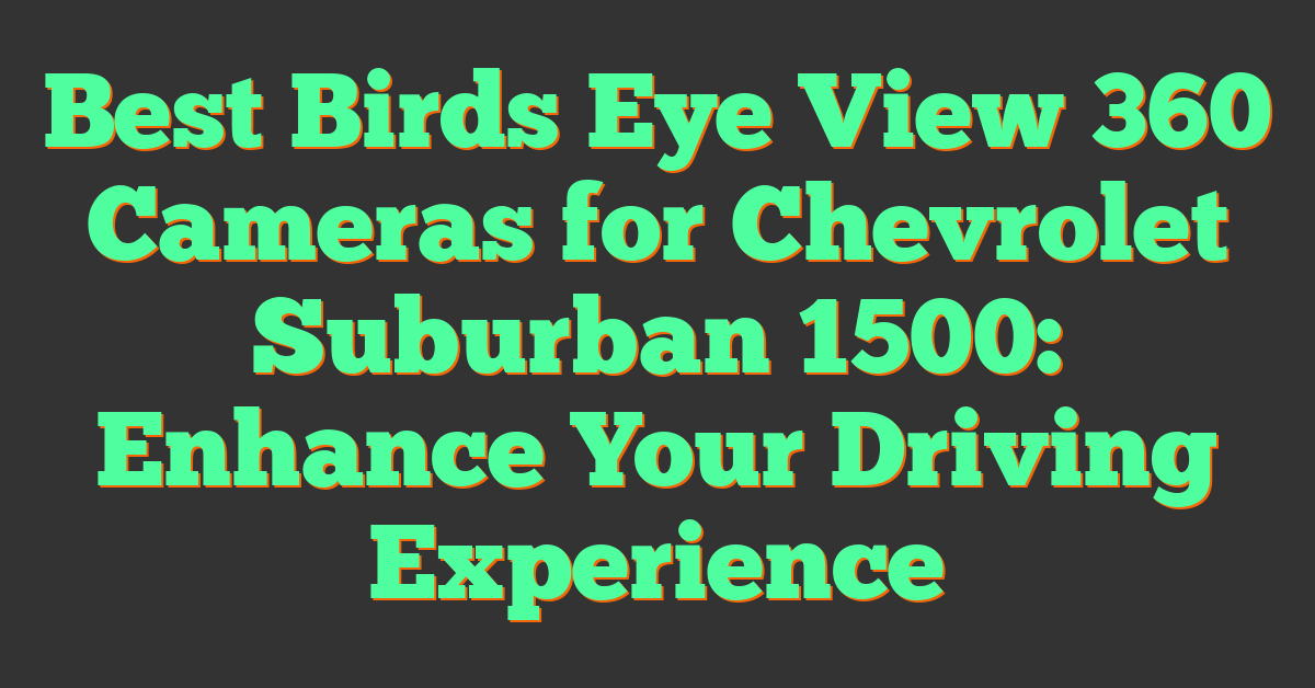 Best Birds Eye View 360 Cameras for Chevrolet Suburban 1500: Enhance Your Driving Experience