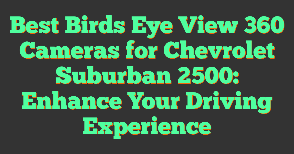 Best Birds Eye View 360 Cameras for Chevrolet Suburban 2500: Enhance Your Driving Experience