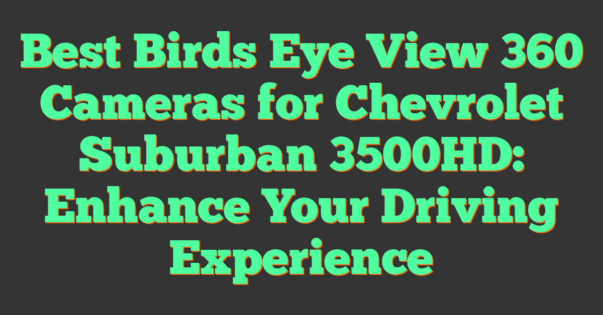 Best Birds Eye View 360 Cameras for Chevrolet Suburban 3500HD: Enhance Your Driving Experience