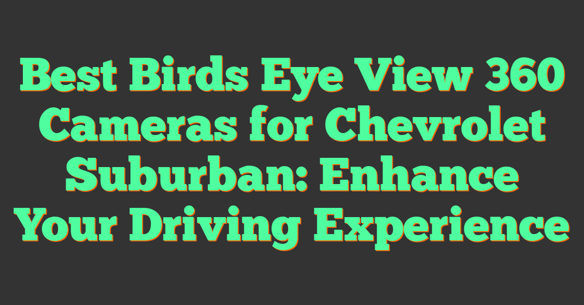 Best Birds Eye View 360 Cameras for Chevrolet Suburban: Enhance Your Driving Experience