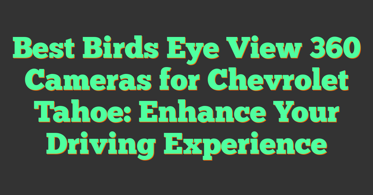 Best Birds Eye View 360 Cameras for Chevrolet Tahoe: Enhance Your Driving Experience