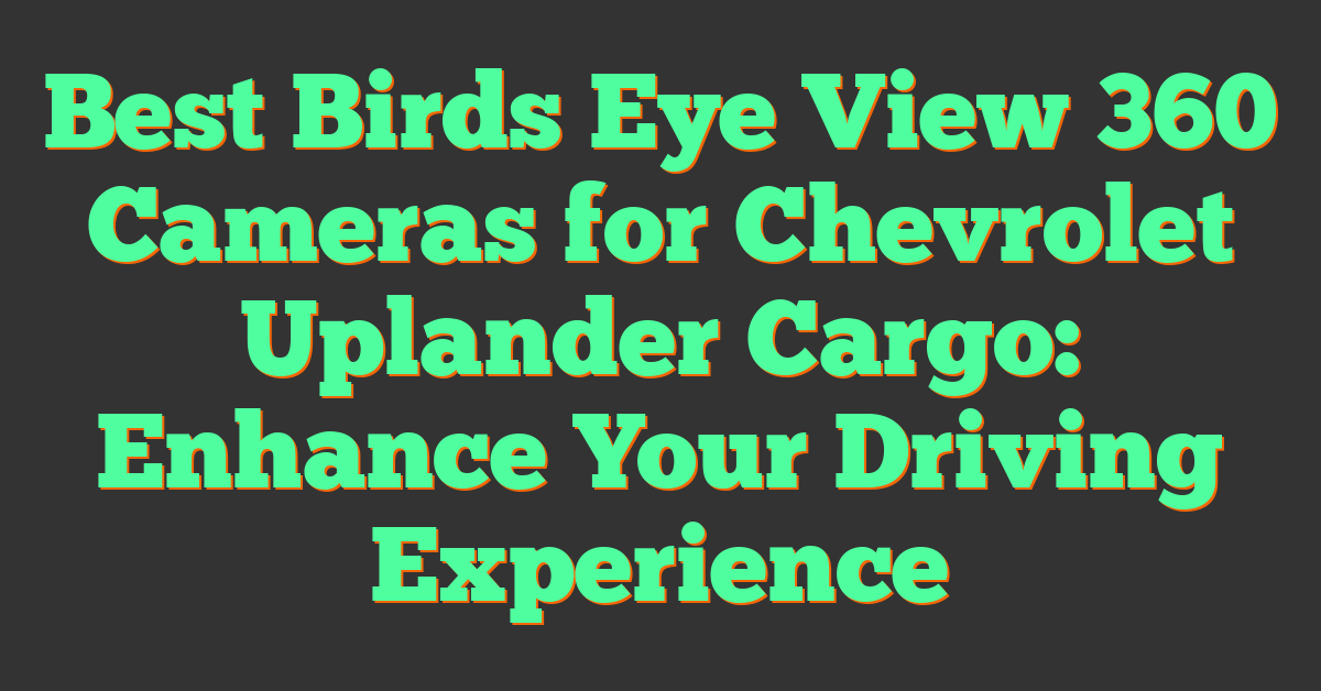 Best Birds Eye View 360 Cameras for Chevrolet Uplander Cargo: Enhance Your Driving Experience