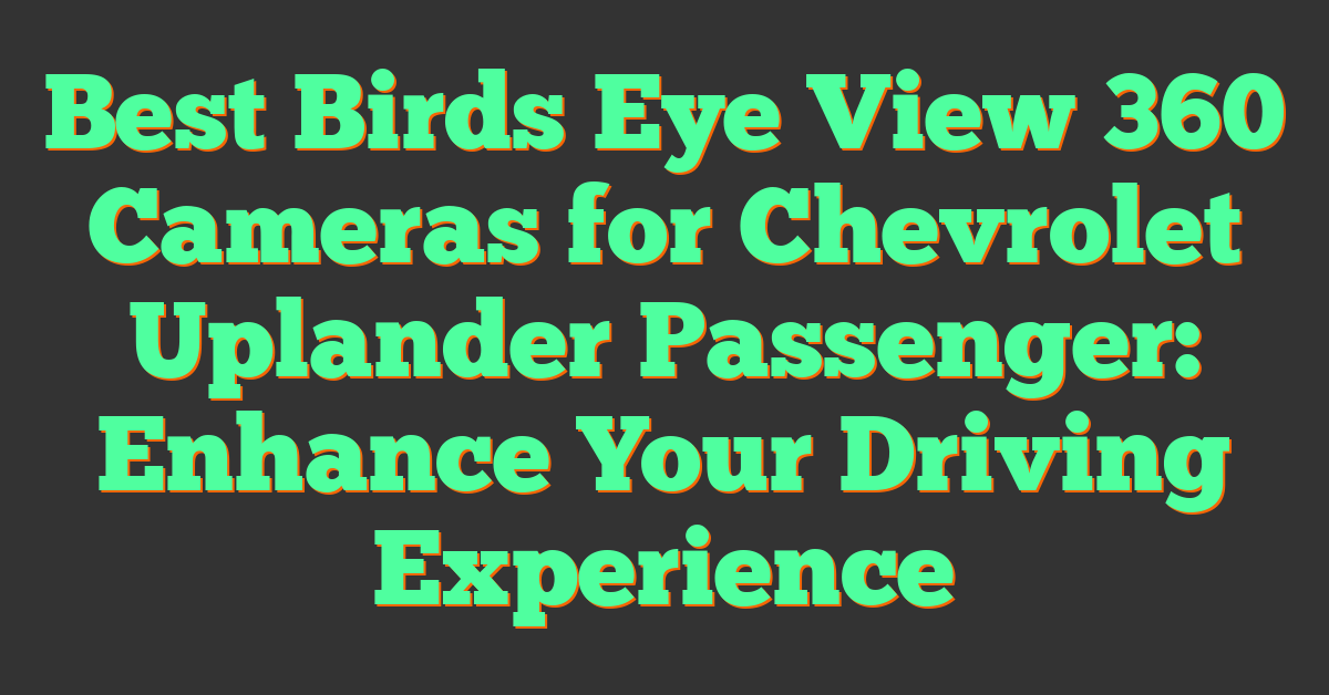 Best Birds Eye View 360 Cameras for Chevrolet Uplander Passenger: Enhance Your Driving Experience