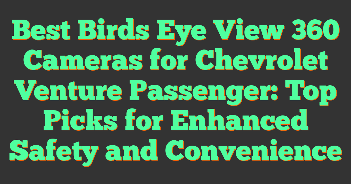 Best Birds Eye View 360 Cameras for Chevrolet Venture Passenger: Top Picks for Enhanced Safety and Convenience