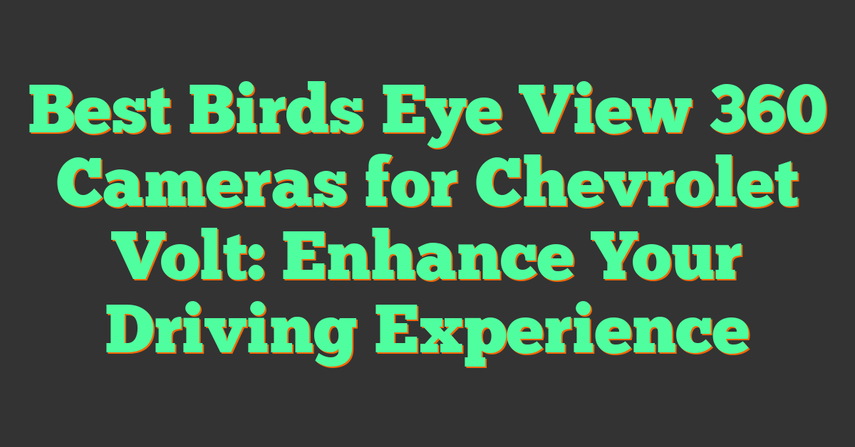 Best Birds Eye View 360 Cameras for Chevrolet Volt: Enhance Your Driving Experience