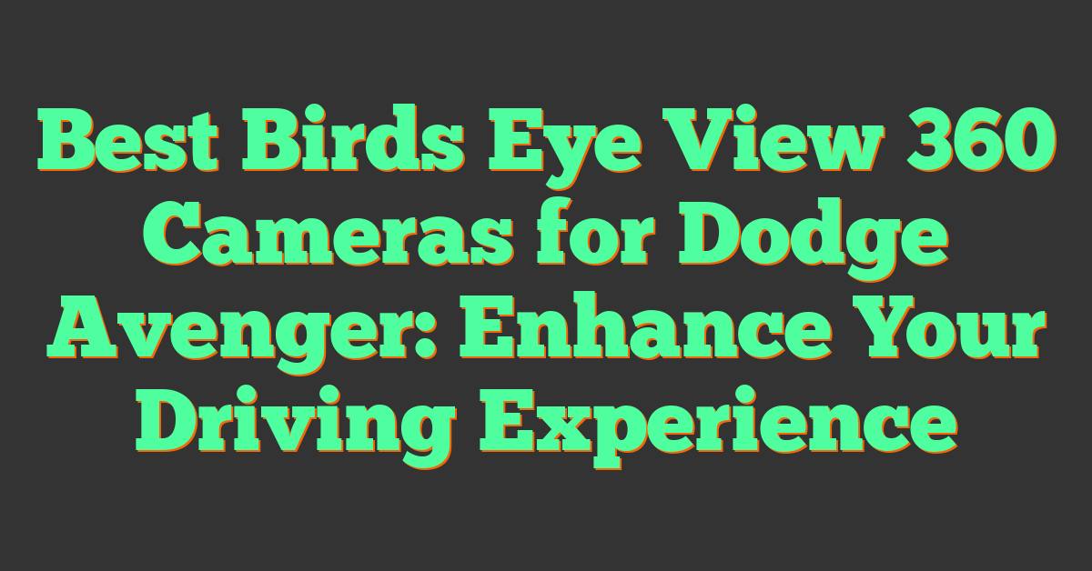 Best Birds Eye View 360 Cameras for Dodge Avenger: Enhance Your Driving Experience