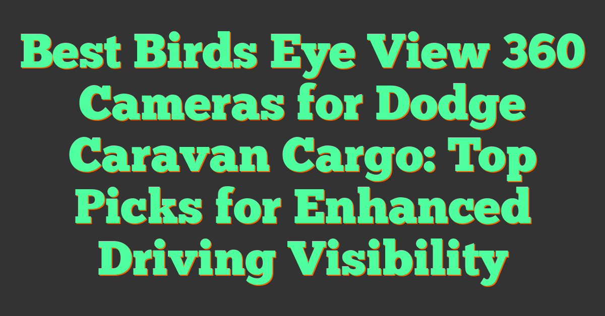 Best Birds Eye View 360 Cameras for Dodge Caravan Cargo: Top Picks for Enhanced Driving Visibility