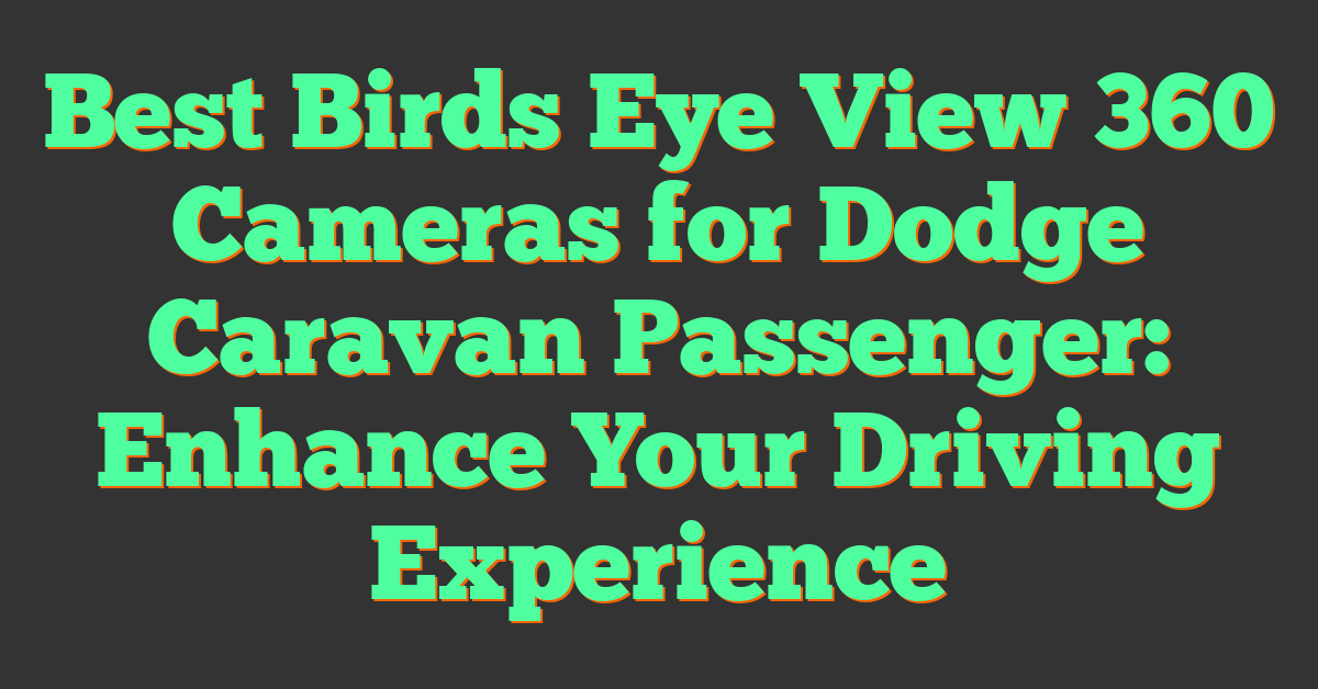 Best Birds Eye View 360 Cameras for Dodge Caravan Passenger: Enhance Your Driving Experience