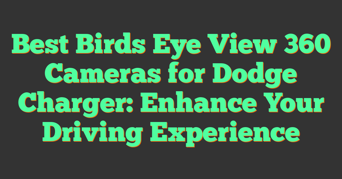 Best Birds Eye View 360 Cameras for Dodge Charger: Enhance Your Driving Experience