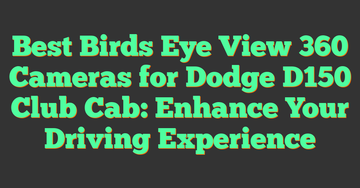 Best Birds Eye View 360 Cameras for Dodge D150 Club Cab: Enhance Your Driving Experience