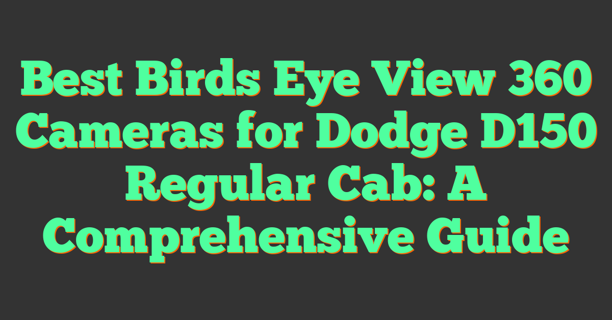 Best Birds Eye View 360 Cameras for Dodge D150 Regular Cab: A Comprehensive Guide