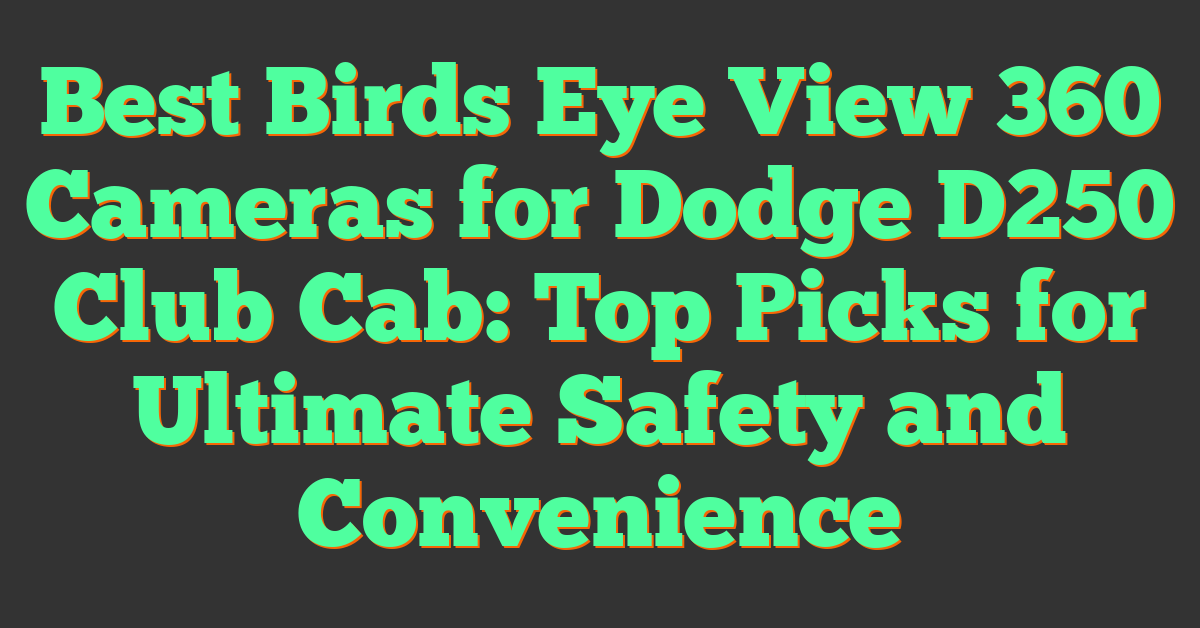 Best Birds Eye View 360 Cameras for Dodge D250 Club Cab: Top Picks for Ultimate Safety and Convenience